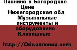 Пианино в Богородске › Цена ­ 2 999 - Нижегородская обл. Музыкальные инструменты и оборудование » Клавишные   